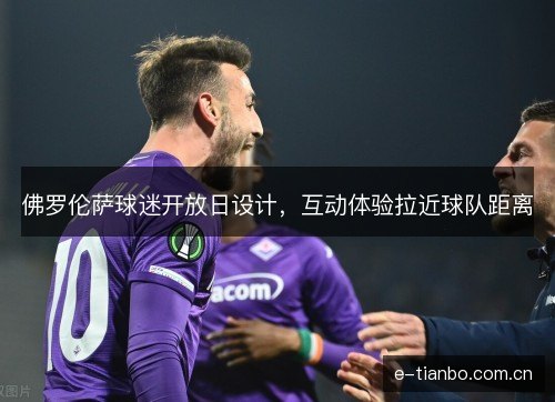 佛罗伦萨球迷开放日设计，互动体验拉近球队距离