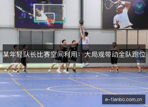 某年轻队长比赛空间利用：大局观带动全队跑位